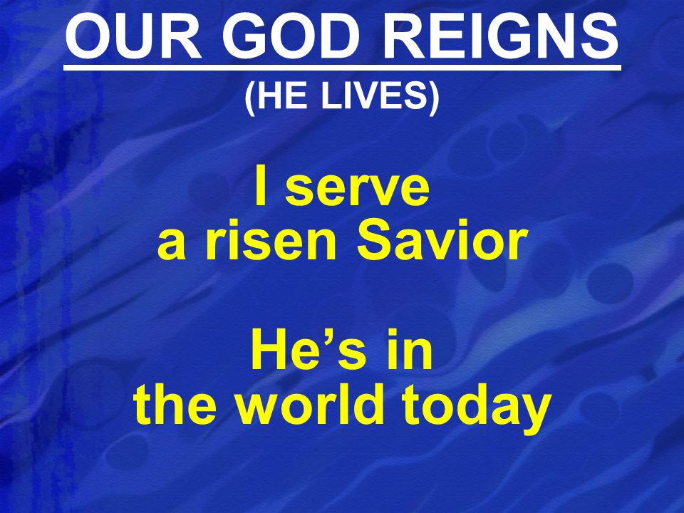 I serve a risen Savior He’s in the world today OUR GOD REIGNS (HE LIVES)