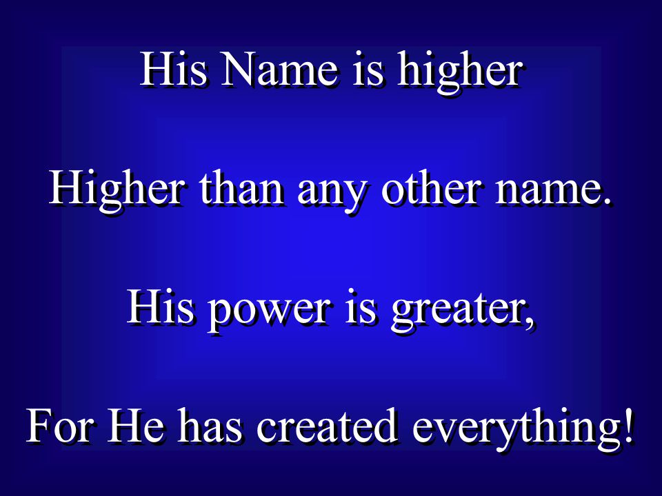 His Name is higher Higher than any other name. His power is greater, For He has created everything.