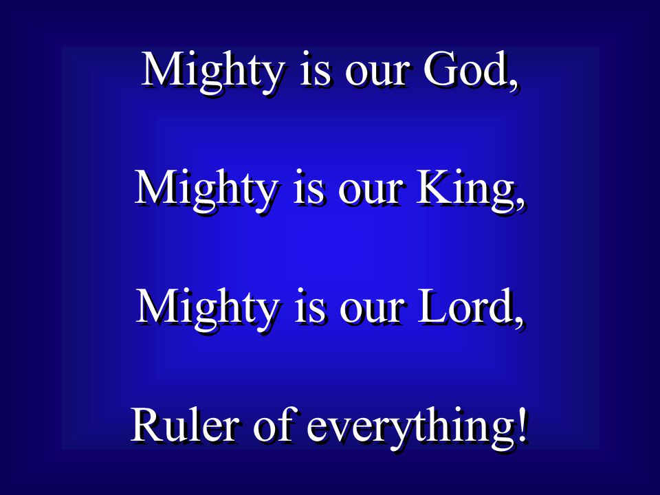 Mighty is our God, Mighty is our King, Mighty is our Lord, Ruler of everything.