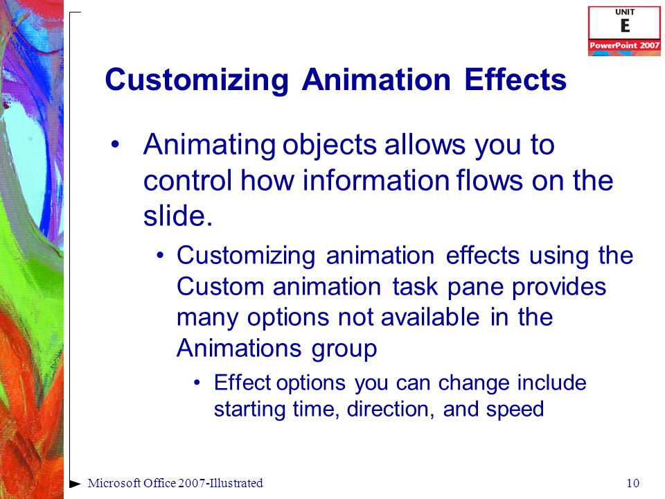 10Microsoft Office 2007-Illustrated Customizing Animation Effects Animating objects allows you to control how information flows on the slide.