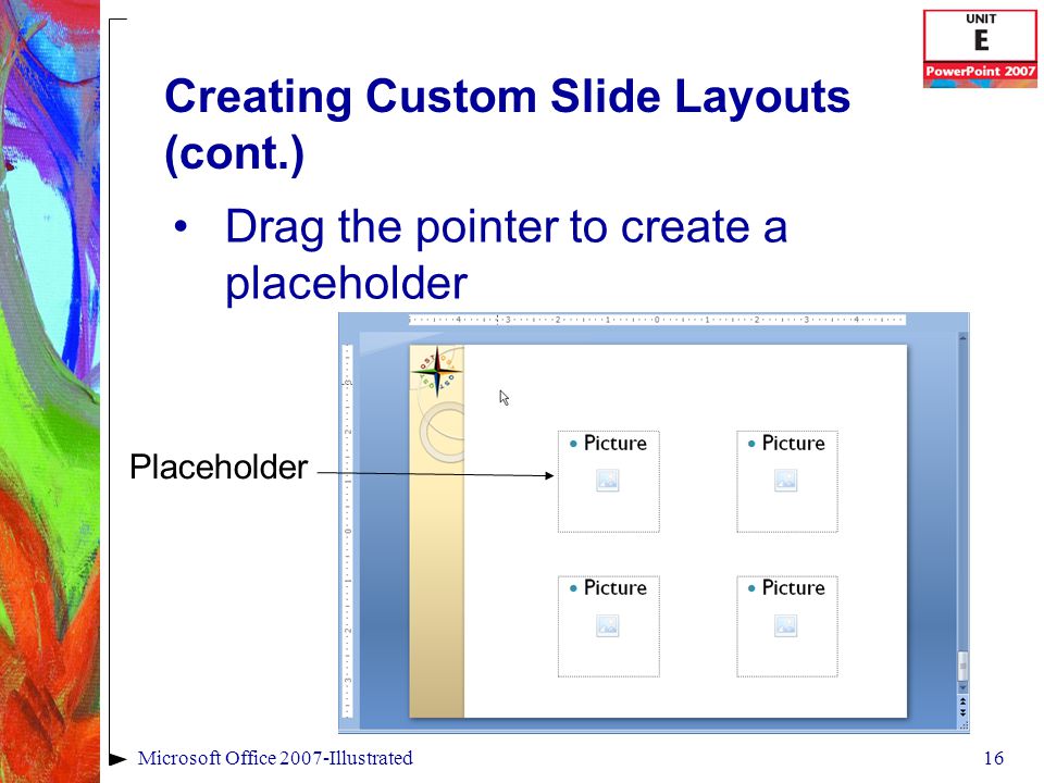 16Microsoft Office 2007-Illustrated Creating Custom Slide Layouts (cont.) Drag the pointer to create a placeholder Placeholder
