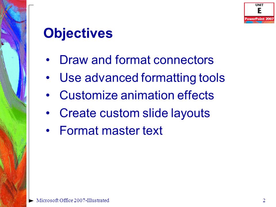2Microsoft Office 2007-Illustrated Objectives Draw and format connectors Use advanced formatting tools Customize animation effects Create custom slide layouts Format master text