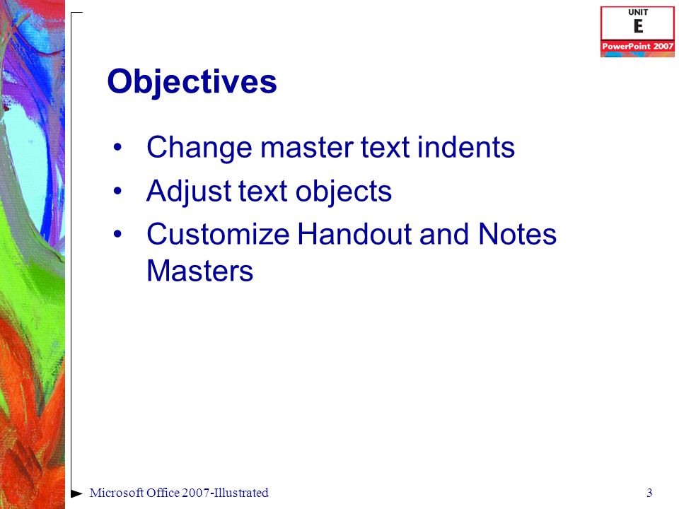 3Microsoft Office 2007-Illustrated Objectives Change master text indents Adjust text objects Customize Handout and Notes Masters