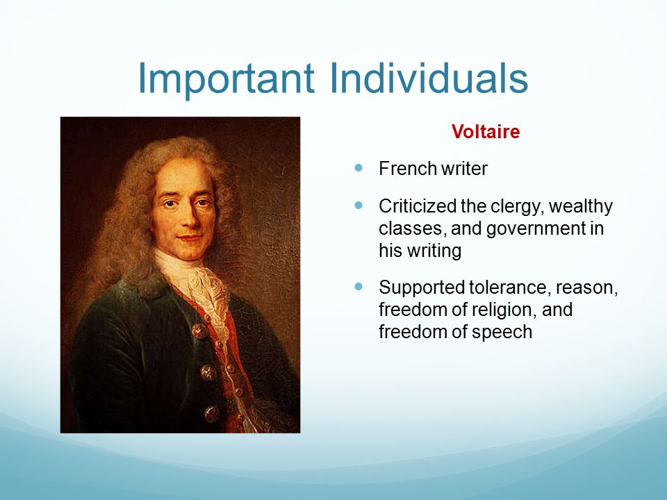 Important Individuals Voltaire French writer Criticized the clergy, wealthy classes, and government in his writing Supported tolerance, reason, freedom of religion, and freedom of speech
