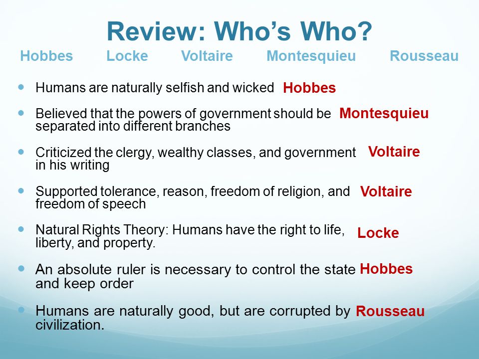 Humans are naturally selfish and wicked Believed that the powers of government should be separated into different branches Criticized the clergy, wealthy classes, and government in his writing Supported tolerance, reason, freedom of religion, and freedom of speech Natural Rights Theory: Humans have the right to life, liberty, and property.