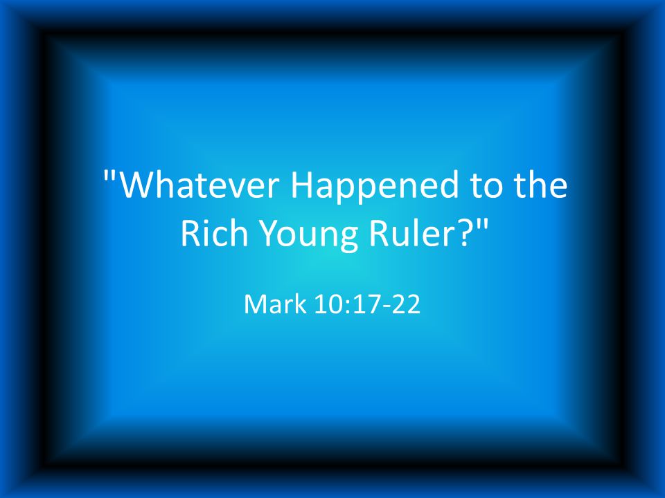 Whatever Happened to the Rich Young Ruler Mark 10:17-22