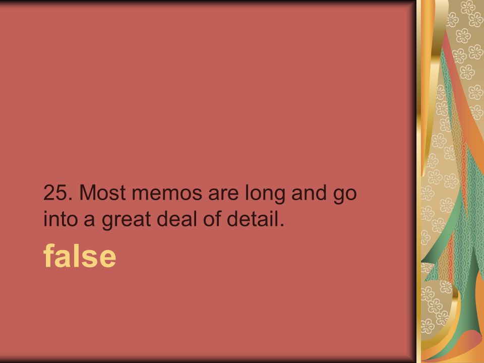 false 25. Most memos are long and go into a great deal of detail.