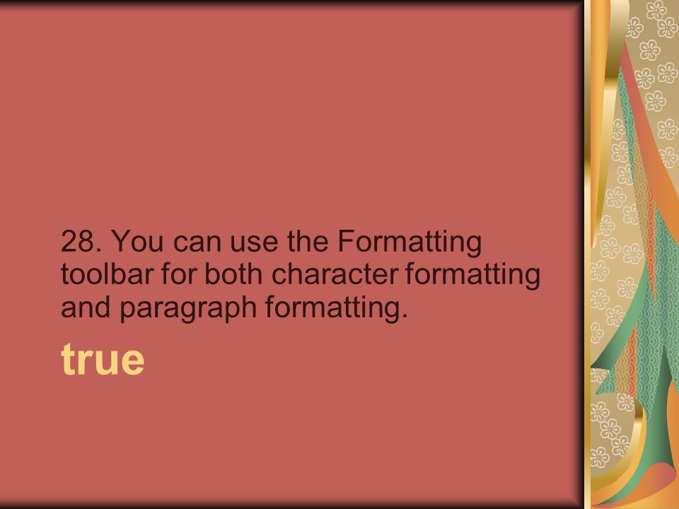 true 28. You can use the Formatting toolbar for both character formatting and paragraph formatting.