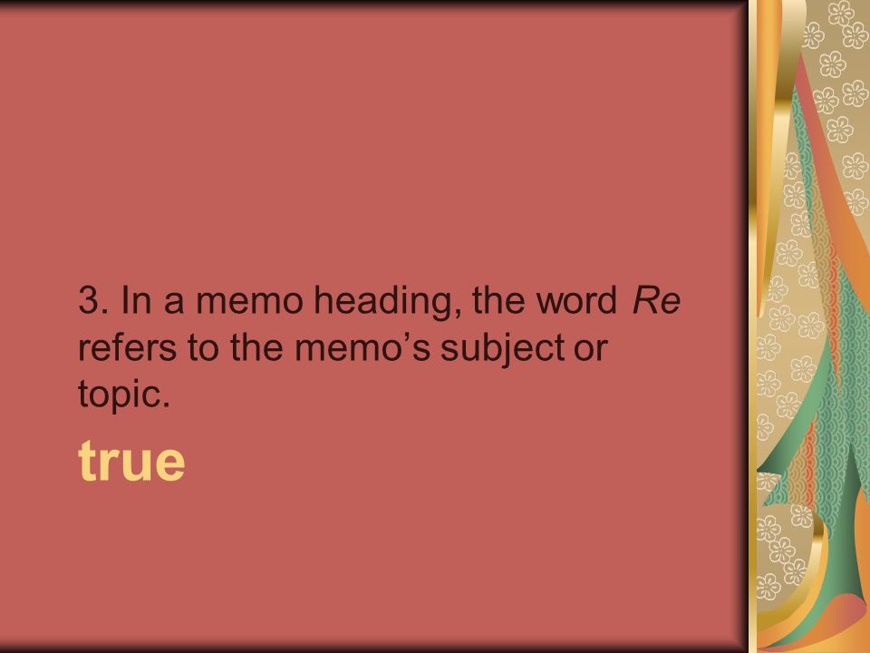 true 3. In a memo heading, the word Re refers to the memo’s subject or topic.