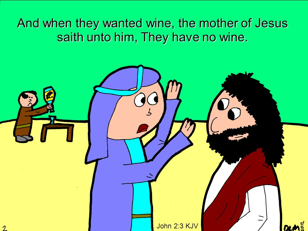 And when they wanted wine, the mother of Jesus saith unto him, They have no wine. John 2:3 KJV