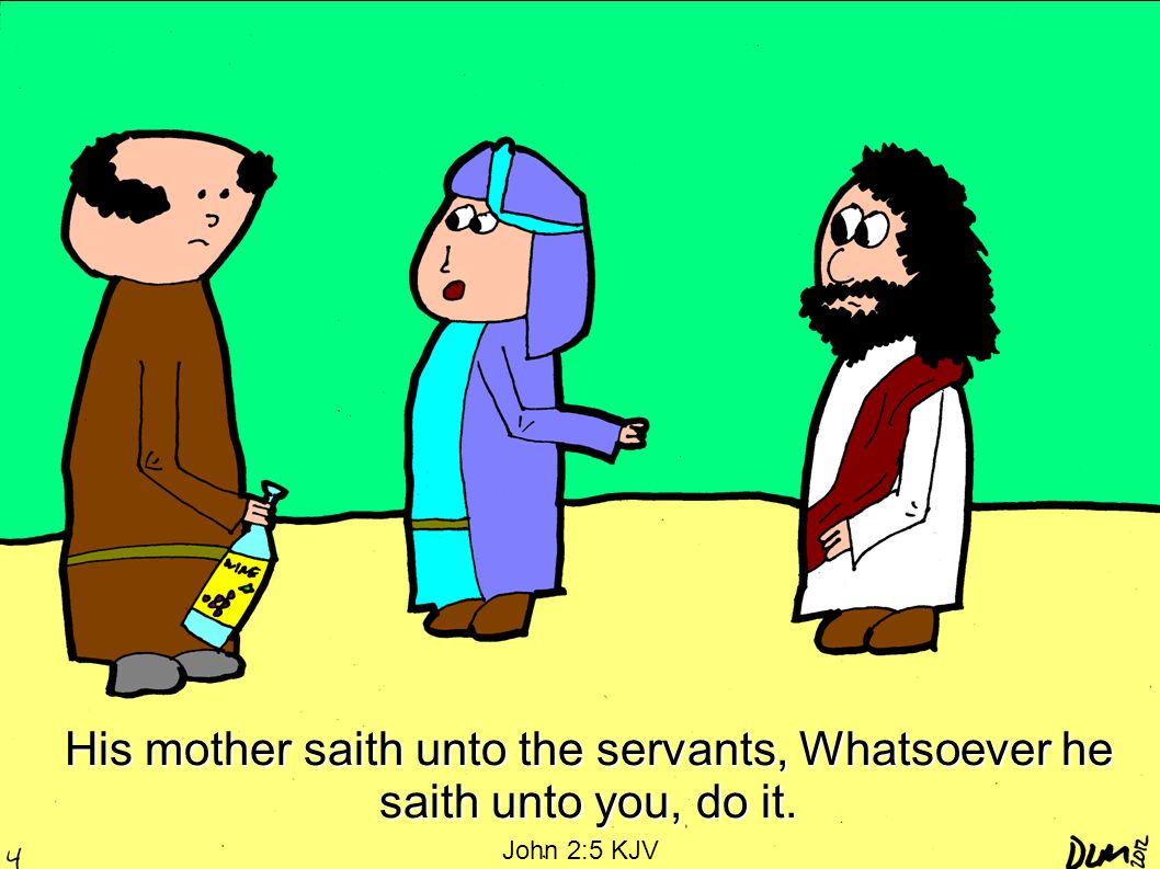 His mother saith unto the servants, Whatsoever he saith unto you, do it. John 2:5 KJV
