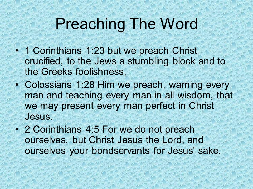 Preaching The Word 1 Corinthians 1:23 but we preach Christ crucified, to the Jews a stumbling block and to the Greeks foolishness, Colossians 1:28 Him we preach, warning every man and teaching every man in all wisdom, that we may present every man perfect in Christ Jesus.