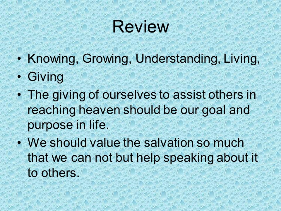 Review Knowing, Growing, Understanding, Living, Giving The giving of ourselves to assist others in reaching heaven should be our goal and purpose in life.