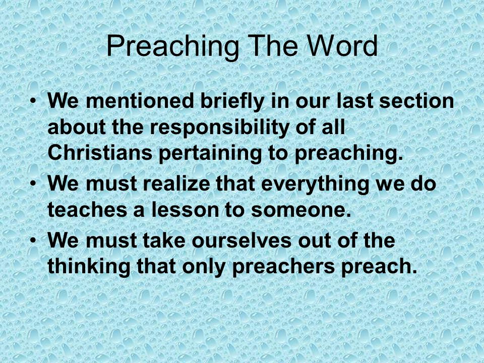Preaching The Word We mentioned briefly in our last section about the responsibility of all Christians pertaining to preaching.
