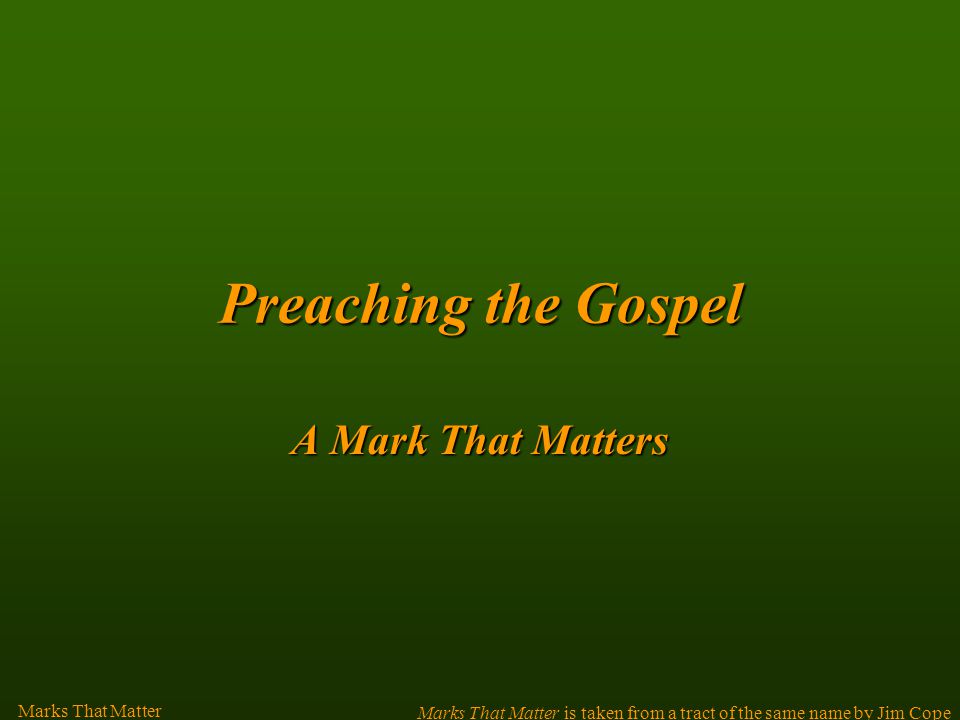 Preachingthe Gospel Preaching the Gospel A Mark That Matters Marks That Matter Marks That Matter is taken from a tract of the same name by Jim Cope
