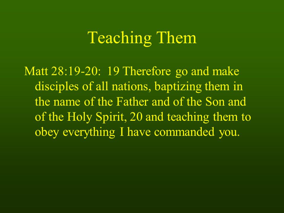 Teaching Them Matt 28:19-20: 19 Therefore go and make disciples of all nations, baptizing them in the name of the Father and of the Son and of the Holy Spirit, 20 and teaching them to obey everything I have commanded you.
