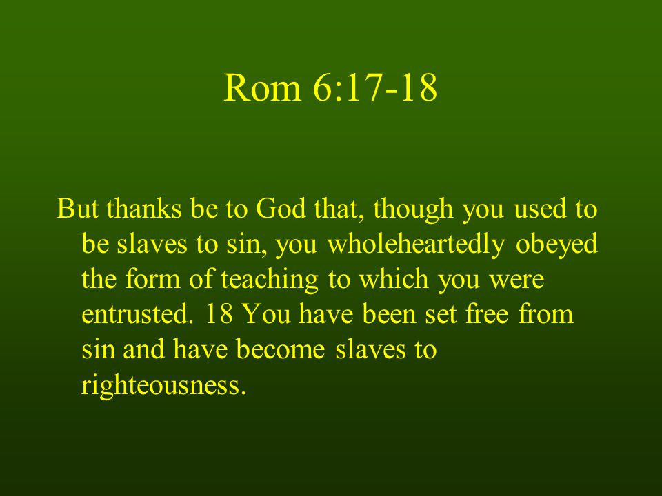 Rom 6:17-18 But thanks be to God that, though you used to be slaves to sin, you wholeheartedly obeyed the form of teaching to which you were entrusted.