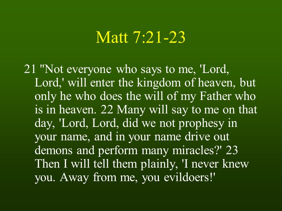 Matt 7: Not everyone who says to me, Lord, Lord, will enter the kingdom of heaven, but only he who does the will of my Father who is in heaven.