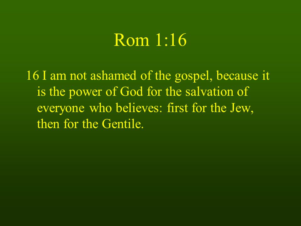 Rom 1:16 16 I am not ashamed of the gospel, because it is the power of God for the salvation of everyone who believes: first for the Jew, then for the Gentile.
