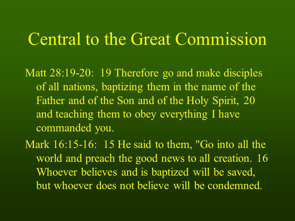 Central to the Great Commission Matt 28:19-20: 19 Therefore go and make disciples of all nations, baptizing them in the name of the Father and of the Son and of the Holy Spirit, 20 and teaching them to obey everything I have commanded you.