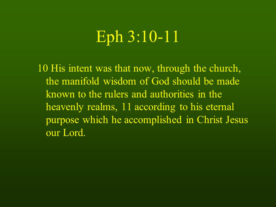 Eph 3: His intent was that now, through the church, the manifold wisdom of God should be made known to the rulers and authorities in the heavenly realms, 11 according to his eternal purpose which he accomplished in Christ Jesus our Lord.