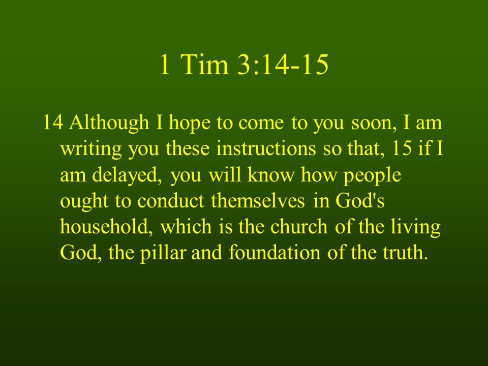 1 Tim 3: Although I hope to come to you soon, I am writing you these instructions so that, 15 if I am delayed, you will know how people ought to conduct themselves in God s household, which is the church of the living God, the pillar and foundation of the truth.