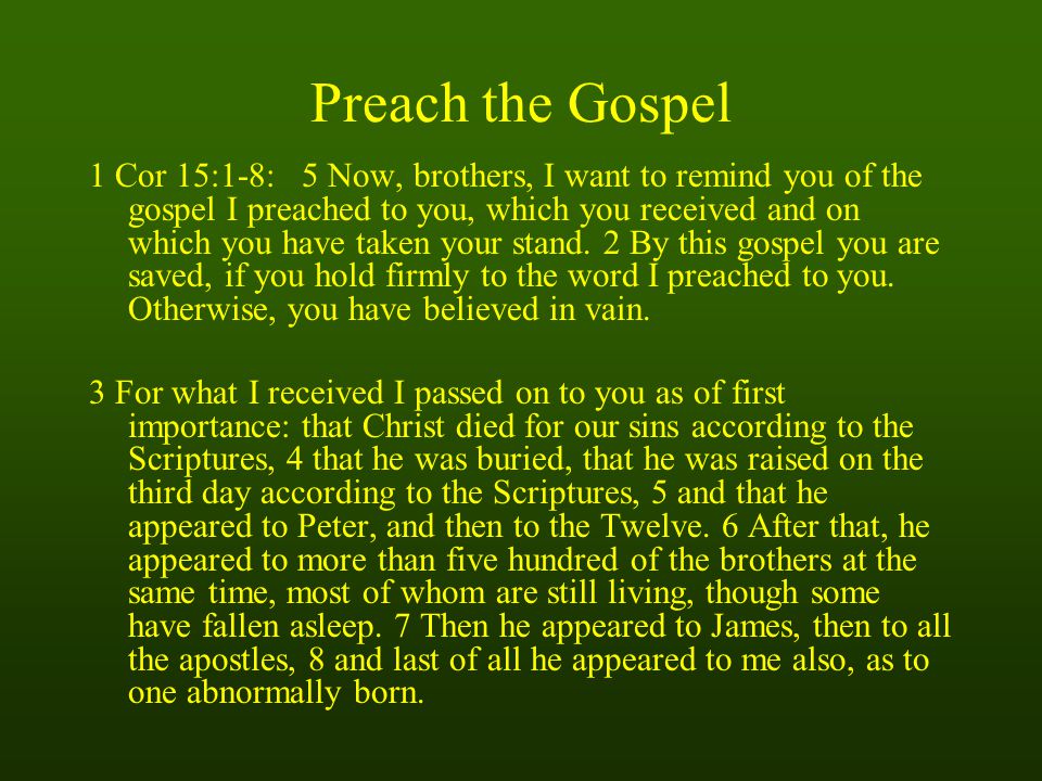 Preach the Gospel 1 Cor 15:1-8: 5 Now, brothers, I want to remind you of the gospel I preached to you, which you received and on which you have taken your stand.