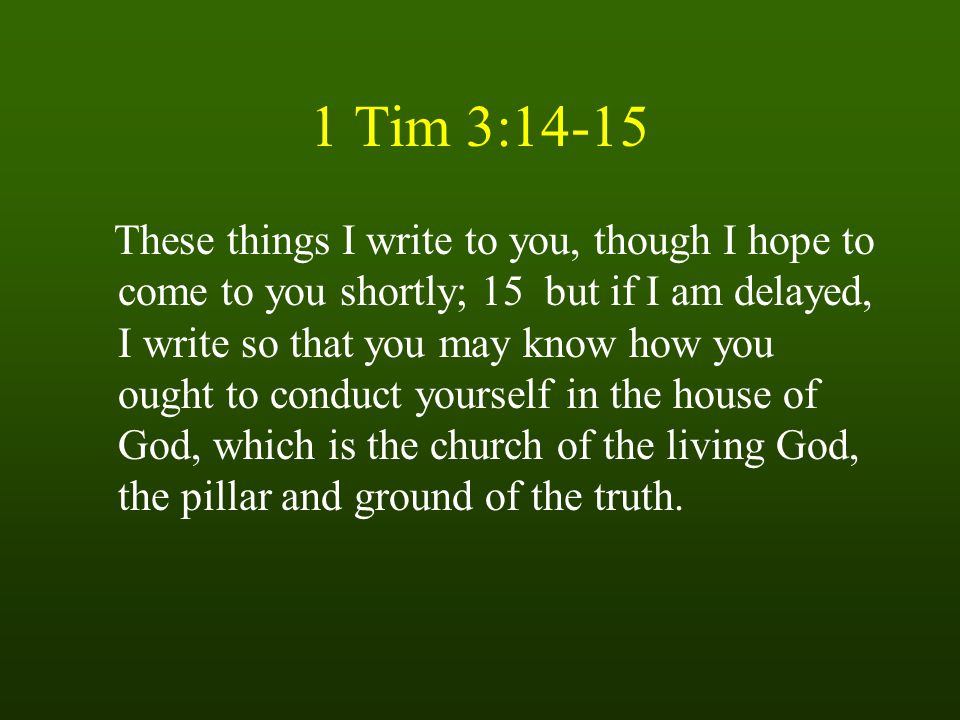 1 Tim 3:14-15 These things I write to you, though I hope to come to you shortly; 15 but if I am delayed, I write so that you may know how you ought to conduct yourself in the house of God, which is the church of the living God, the pillar and ground of the truth.