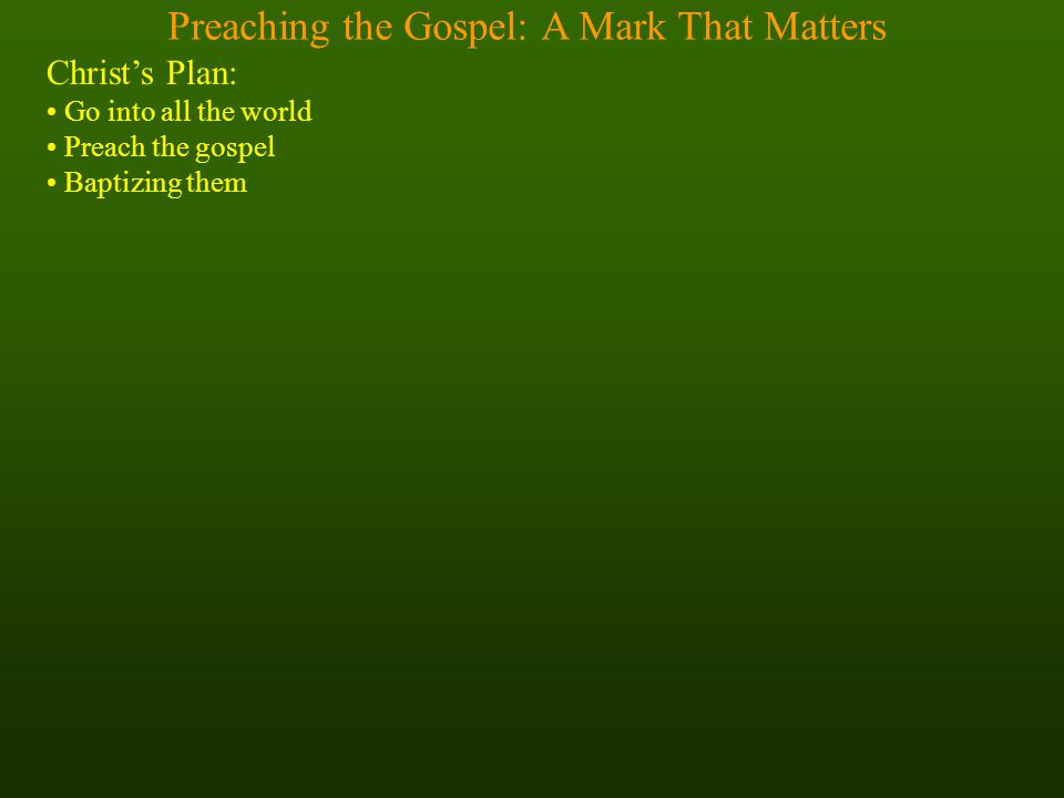 Preaching the Gospel: A Mark That Matters Christ’s Plan: Go into all the world Preach the gospel Baptizing them
