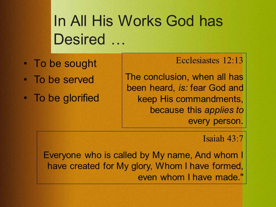 In All His Works God has Desired … To be sought To be served To be glorified Ecclesiastes 12:13 The conclusion, when all has been heard, is: fear God and keep His commandments, because this applies to every person.
