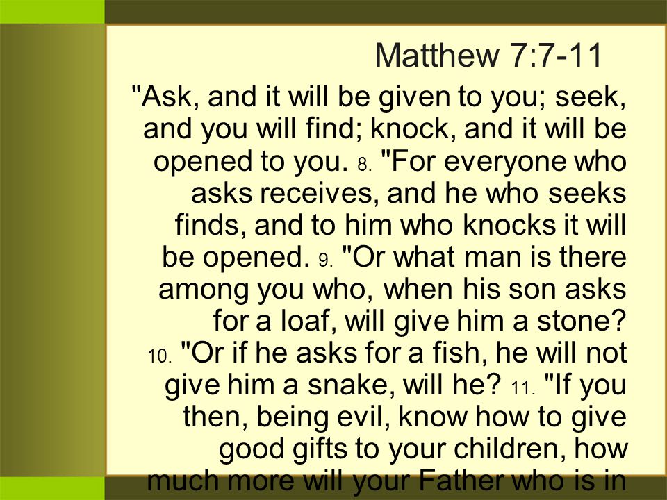 Matthew 7:7-11 Ask, and it will be given to you; seek, and you will find; knock, and it will be opened to you.