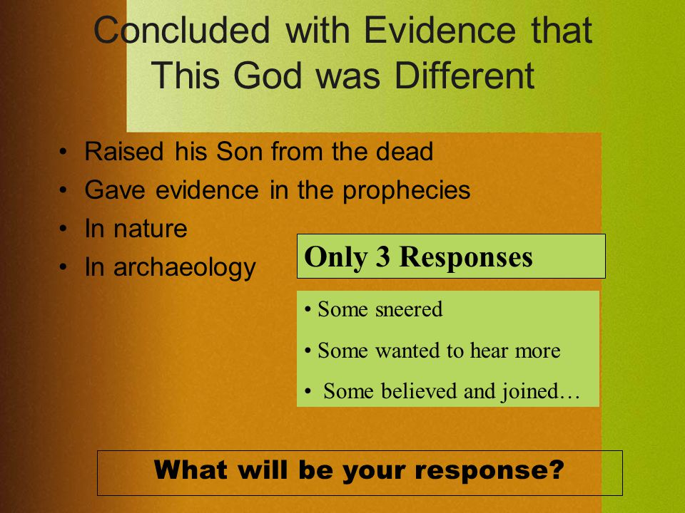Concluded with Evidence that This God was Different Raised his Son from the dead Gave evidence in the prophecies In nature In archaeology Only 3 Responses Some sneered Some wanted to hear more Some believed and joined… What will be your response