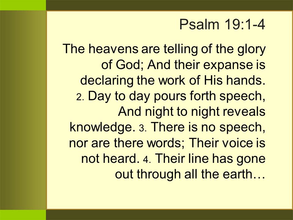 Psalm 19:1-4 The heavens are telling of the glory of God; And their expanse is declaring the work of His hands.