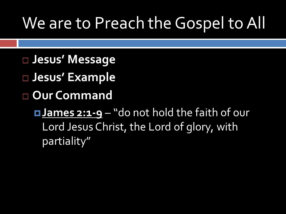 We are to Preach the Gospel to All  Jesus’ Message  Jesus’ Example  Our Command  James 2:1-9 – do not hold the faith of our Lord Jesus Christ, the Lord of glory, with partiality