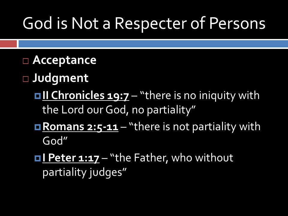 God is Not a Respecter of Persons  Acceptance  Judgment  II Chronicles 19:7 – there is no iniquity with the Lord our God, no partiality  Romans 2:5-11 – there is not partiality with God  I Peter 1:17 – the Father, who without partiality judges
