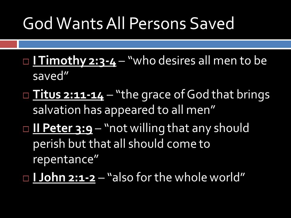 God Wants All Persons Saved  I Timothy 2:3-4 – who desires all men to be saved  Titus 2:11-14 – the grace of God that brings salvation has appeared to all men  II Peter 3:9 – not willing that any should perish but that all should come to repentance  I John 2:1-2 – also for the whole world