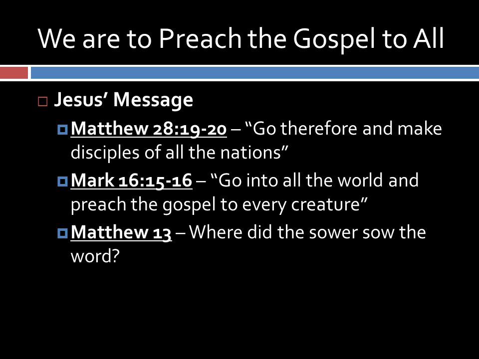 We are to Preach the Gospel to All  Jesus’ Message  Matthew 28:19-20 – Go therefore and make disciples of all the nations  Mark 16:15-16 – Go into all the world and preach the gospel to every creature  Matthew 13 – Where did the sower sow the word