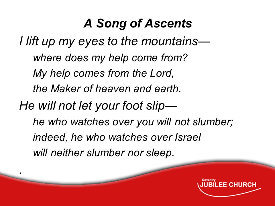 A Song of Ascents I lift up my eyes to the mountains— where does my help come from.