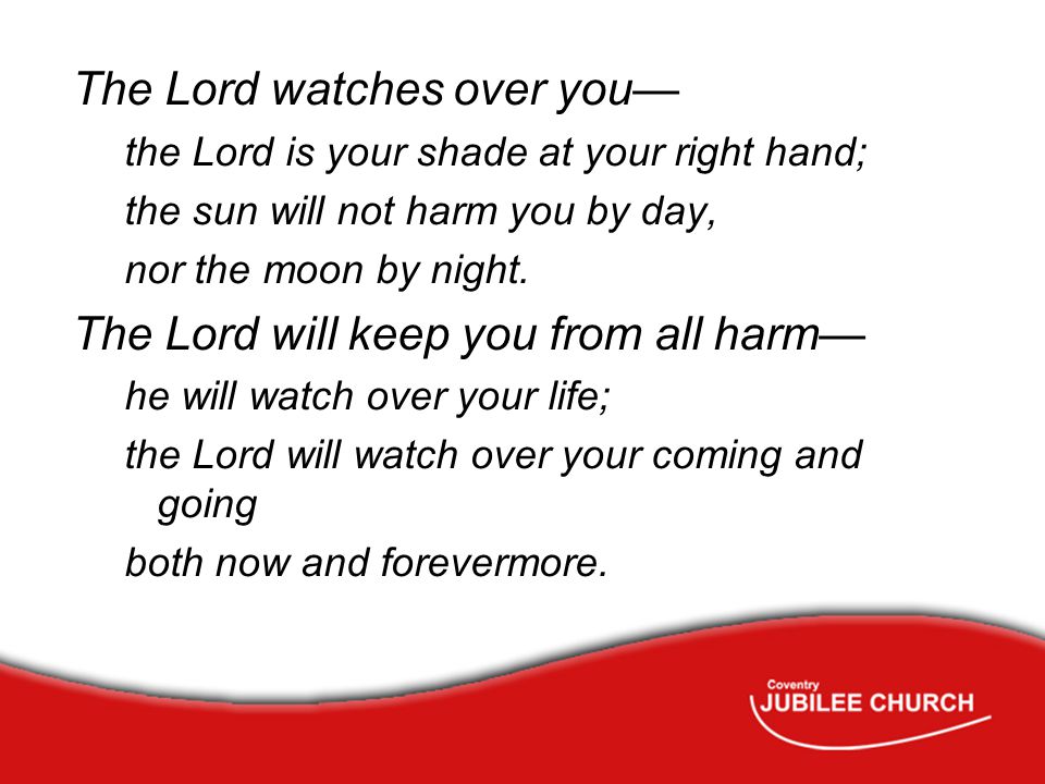 The Lord watches over you— the Lord is your shade at your right hand; the sun will not harm you by day, nor the moon by night.