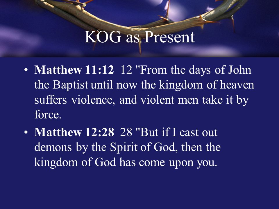 KOG as Present Matthew 11:12 12 From the days of John the Baptist until now the kingdom of heaven suffers violence, and violent men take it by force.