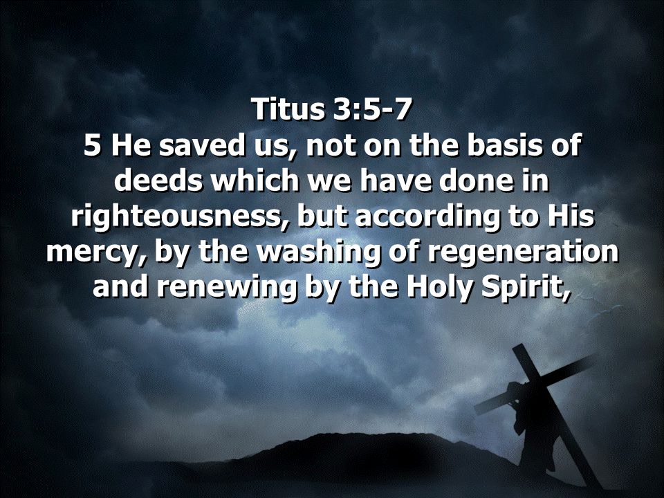 Titus 3:5-7 5 He saved us, not on the basis of deeds which we have done in righteousness, but according to His mercy, by the washing of regeneration and renewing by the Holy Spirit,