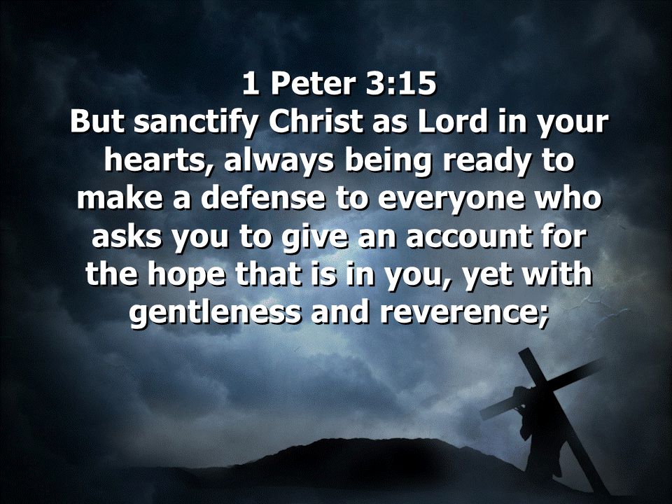 1 Peter 3:15 But sanctify Christ as Lord in your hearts, always being ready to make a defense to everyone who asks you to give an account for the hope that is in you, yet with gentleness and reverence;