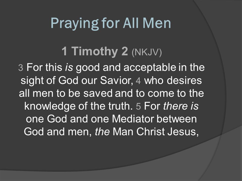 Praying for All Men 1 Timothy 2 (NKJV) 3 For this is good and acceptable in the sight of God our Savior, 4 who desires all men to be saved and to come to the knowledge of the truth.