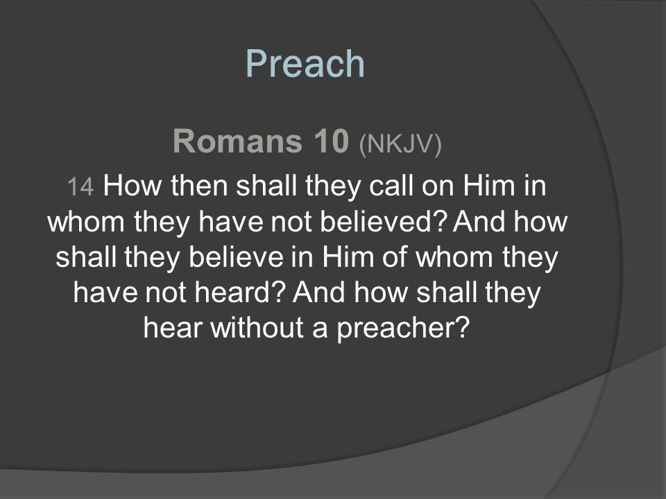 Preach Romans 10 (NKJV) 14 How then shall they call on Him in whom they have not believed.