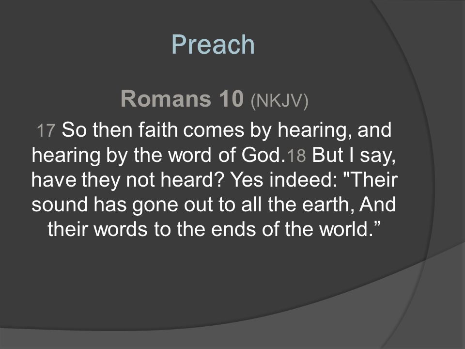 Preach Romans 10 (NKJV) 17 So then faith comes by hearing, and hearing by the word of God.