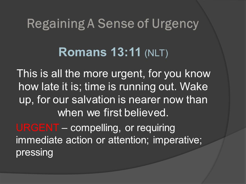 Regaining A Sense of Urgency Romans 13:11 (NLT) This is all the more urgent, for you know how late it is; time is running out.