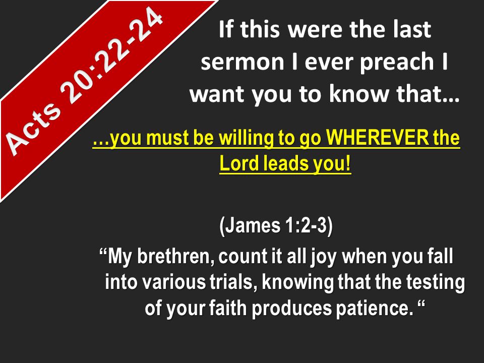 If this were the last sermon I ever preach I want you to know that… …you must be willing to go WHEREVER the Lord leads you.