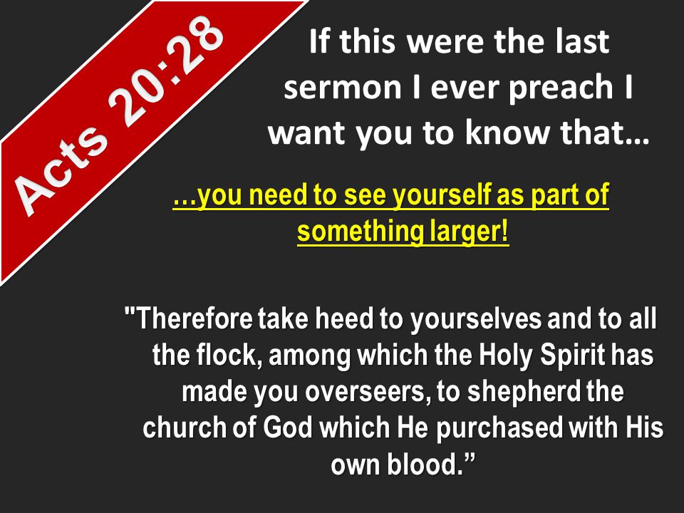 If this were the last sermon I ever preach I want you to know that… …you need to see yourself as part of something larger.