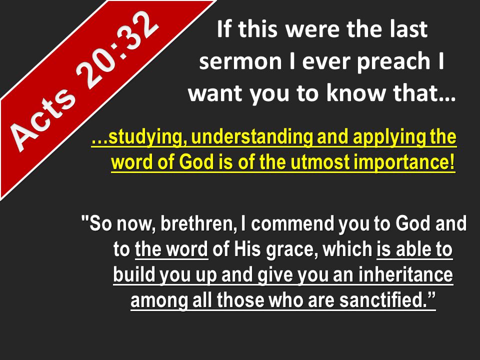 If this were the last sermon I ever preach I want you to know that… …studying, understanding and applying the word of God is of the utmost importance.