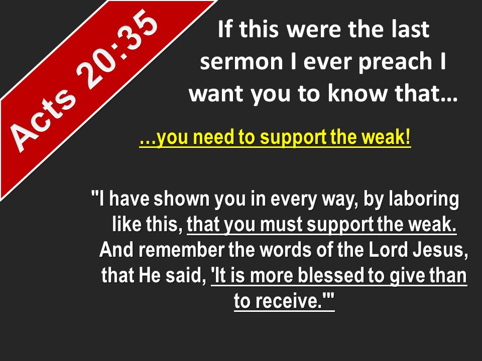 If this were the last sermon I ever preach I want you to know that… …you need to support the weak.
